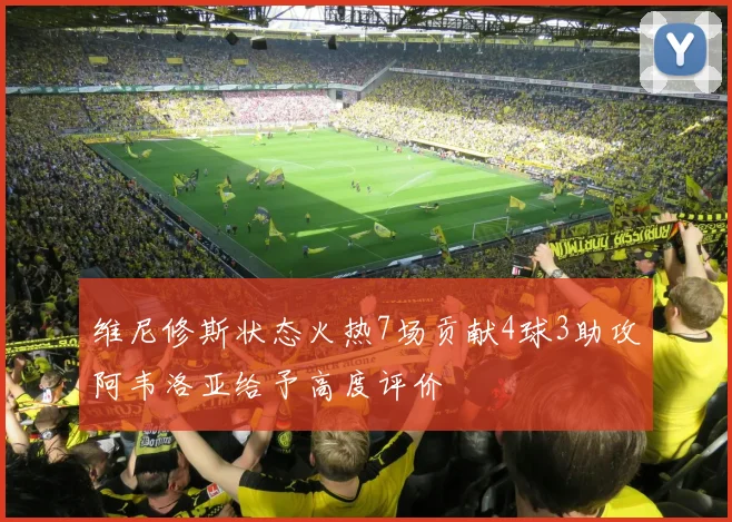 维尼修斯状态火热7场贡献4球3助攻阿韦洛亚给予高度评价