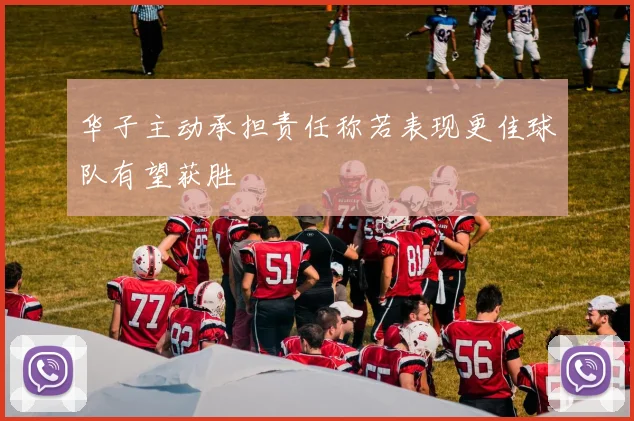 华子主动承担责任称若表现更佳球队有望获胜