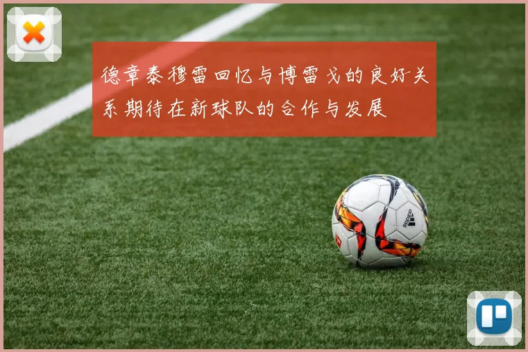 德章泰穆雷回忆与博雷戈的良好关系期待在新球队的合作与发展