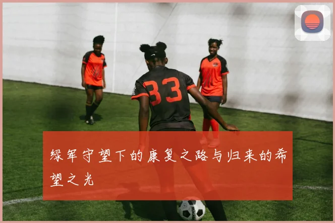 绿军守望下的康复之路与归来的希望之光