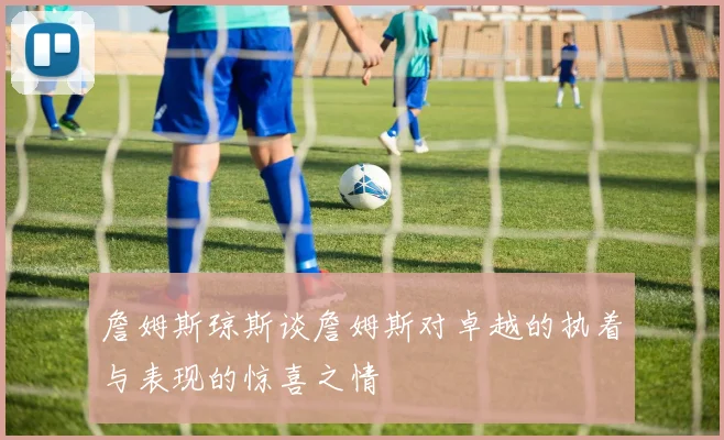 詹姆斯琼斯谈詹姆斯对卓越的执着与表现的惊喜之情