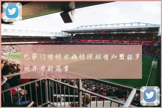 巴萨门将特尔施特根租借加盟赫罗纳开启新篇章