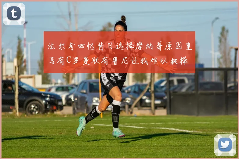 法尔考回忆昔日选择摩纳哥原因皇马有C罗曼联有鲁尼让我难以抉择