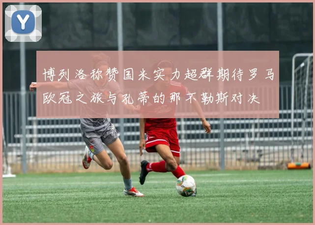 博列洛称赞国米实力超群期待罗马欧冠之旅与孔蒂的那不勒斯对决