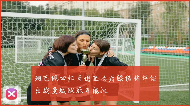 姆巴佩回归马德里治疗膝伤将评估出战曼城欧冠可能性