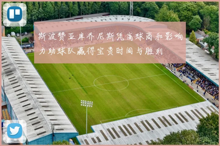 斯波赞亚库乔尼斯凭高球商和影响力助球队赢得宝贵时间与胜利
