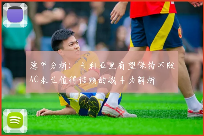 意甲分析：卡利亚里有望保持不败AC米兰值得信赖的战斗力解析