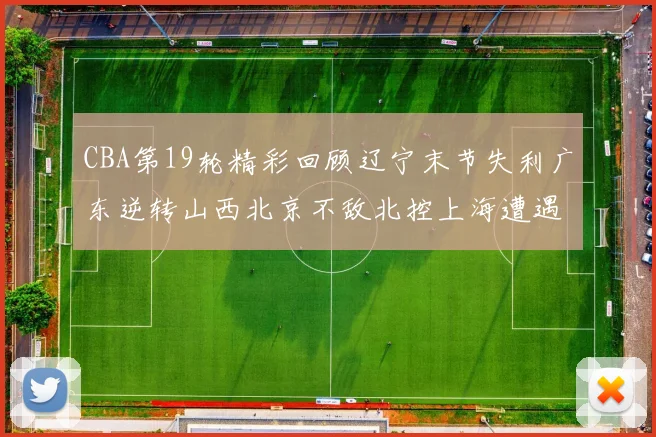 CBA第19轮精彩回顾辽宁末节失利广东逆转山西北京不敌北控上海遭遇浙江重创