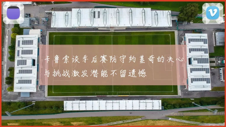 卡鲁索谈季后赛防守约基奇的决心与挑战激发潜能不留遗憾