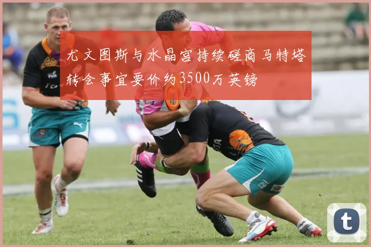 尤文图斯与水晶宫持续磋商马特塔转会事宜要价约3500万英镑