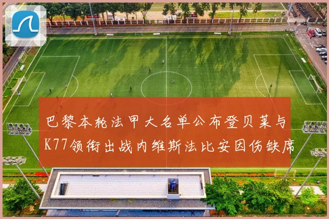 巴黎本轮法甲大名单公布登贝莱与K77领衔出战内维斯法比安因伤缺席