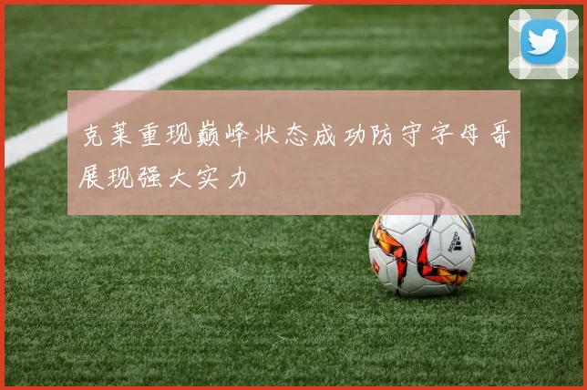 克莱重现巅峰状态成功防守字母哥展现强大实力