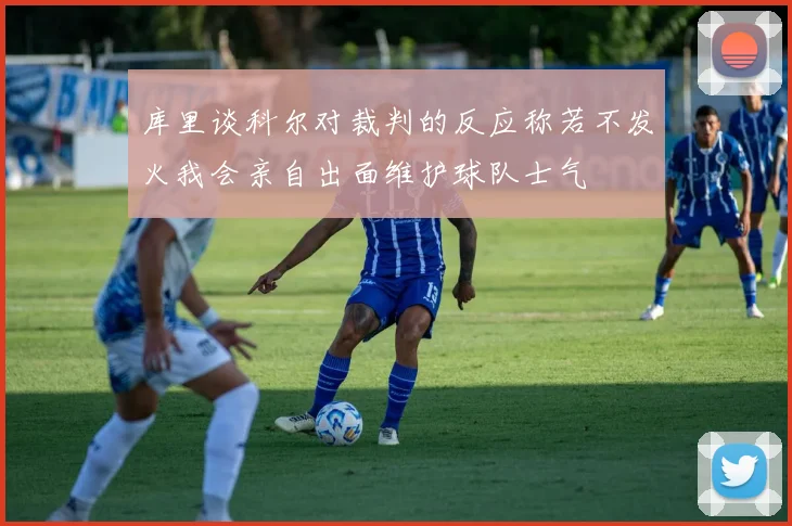 库里谈科尔对裁判的反应称若不发火我会亲自出面维护球队士气