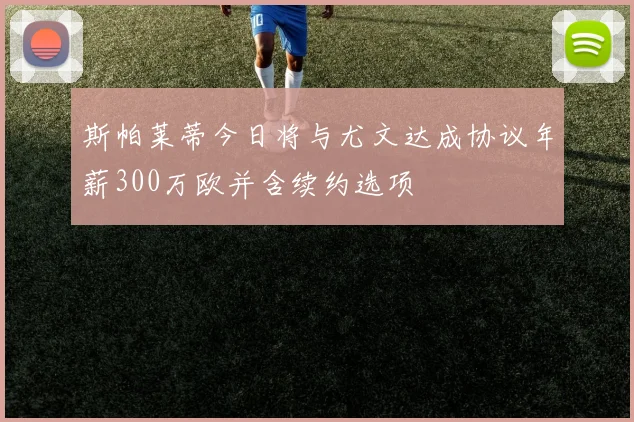 斯帕莱蒂今日将与尤文达成协议年薪300万欧并含续约选项