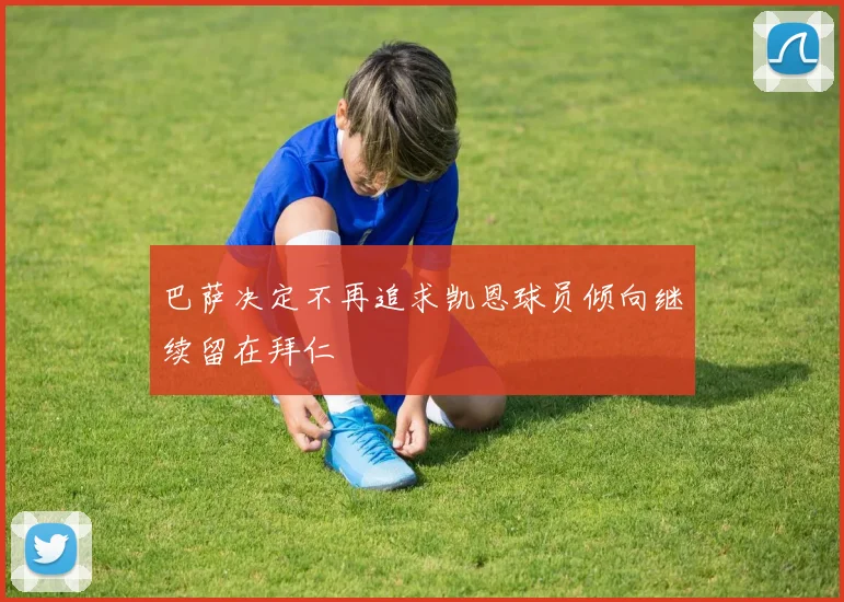 巴萨决定不再追求凯恩球员倾向继续留在拜仁