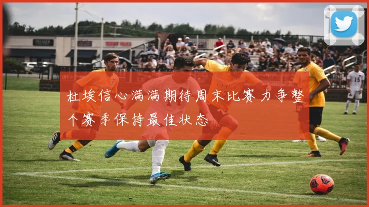 杜埃信心满满期待周末比赛力争整个赛季保持最佳状态