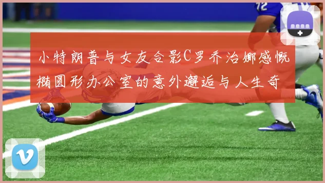 小特朗普与女友合影C罗乔治娜感慨椭圆形办公室的意外邂逅与人生奇遇