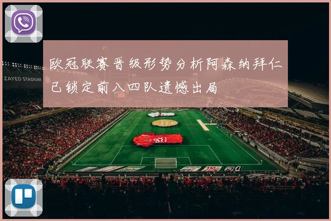 欧冠联赛晋级形势分析阿森纳拜仁已锁定前八四队遗憾出局