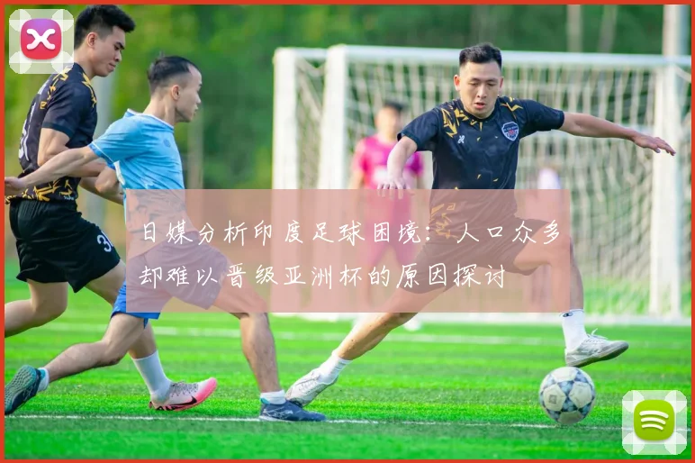 日媒分析印度足球困境：人口众多却难以晋级亚洲杯的原因探讨