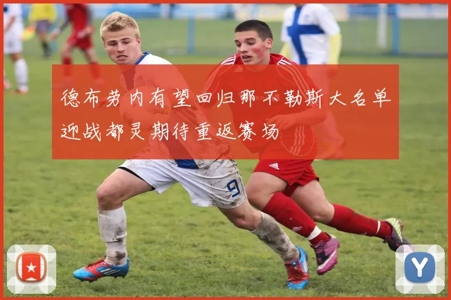 德布劳内有望回归那不勒斯大名单迎战都灵期待重返赛场