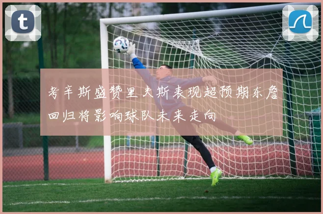 考辛斯盛赞里夫斯表现超预期东詹回归将影响球队未来走向