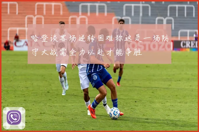 哈登谈客场逆转困难称这是一场防守大战需全力以赴才能争胜
