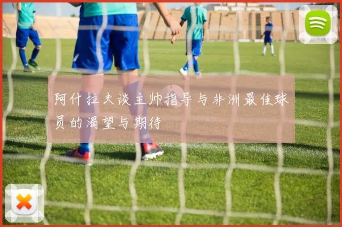 阿什拉夫谈主帅指导与非洲最佳球员的渴望与期待