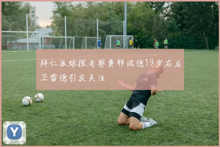 拜仁派球探考察费耶诺德19岁右后卫雷德引发关注