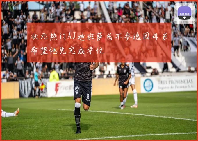 状元热门AJ迪班萨或不参选因母亲希望他先完成学位