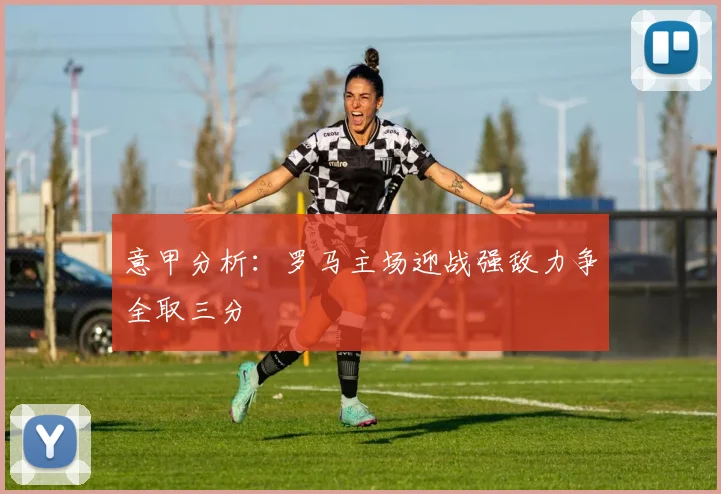 意甲分析：罗马主场迎战强敌力争全取三分