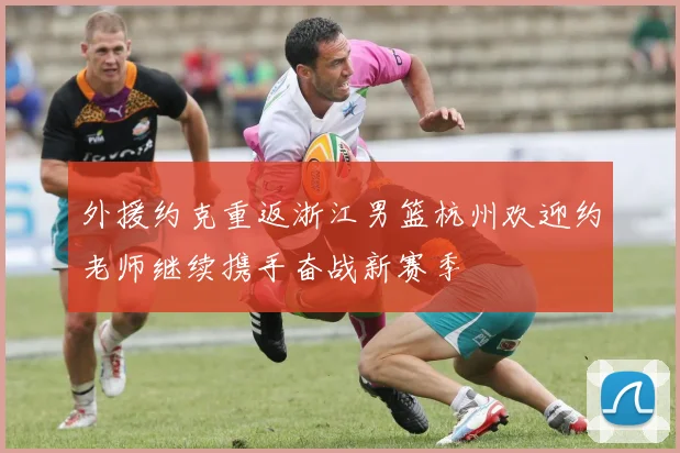 外援约克重返浙江男篮杭州欢迎约老师继续携手奋战新赛季
