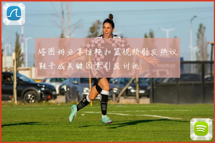 塔图姆分享惊艳扣篮视频引发热议鞋子成关键因素引发讨论