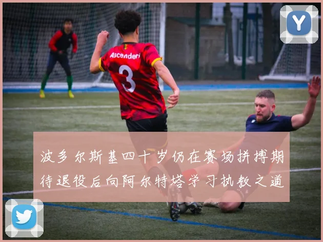 波多尔斯基四十岁仍在赛场拼搏期待退役后向阿尔特塔学习执教之道