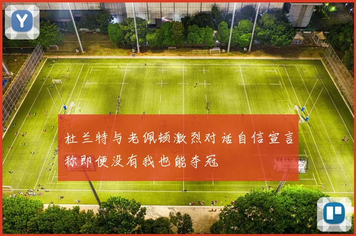 杜兰特与老佩顿激烈对话自信宣言称即便没有我也能夺冠