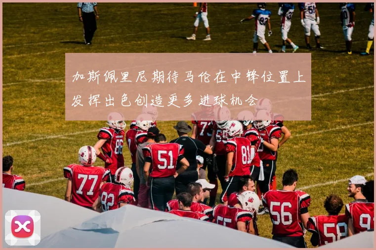 加斯佩里尼期待马伦在中锋位置上发挥出色创造更多进球机会