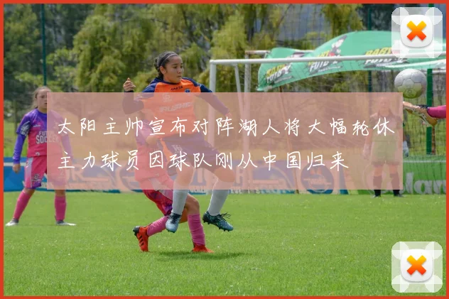 太阳主帅宣布对阵湖人将大幅轮休主力球员因球队刚从中国归来