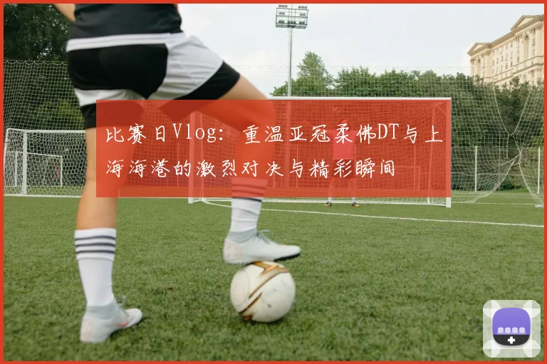 比赛日Vlog：重温亚冠柔佛DT与上海海港的激烈对决与精彩瞬间