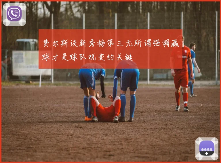 费尔斯谈新秀榜第三无所谓强调赢球才是球队蜕变的关键