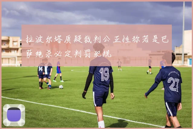 拉波尔塔质疑裁判公正性称若是巴萨绝杀必定判罚犯规