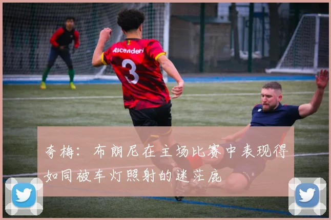 夸梅：布朗尼在主场比赛中表现得如同被车灯照射的迷茫鹿