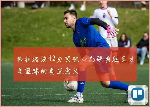 弗拉格谈42分突破心态强调胜负才是篮球的真正意义