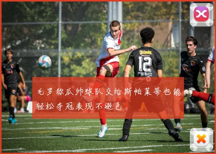 毛罗称瓜帅球队交给斯帕莱蒂也能轻松夺冠表现不逊色