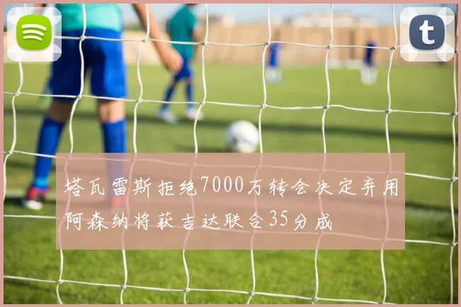 塔瓦雷斯拒绝7000万转会决定弃用阿森纳将获吉达联合35分成