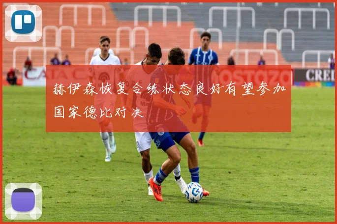 赫伊森恢复合练状态良好有望参加国家德比对决