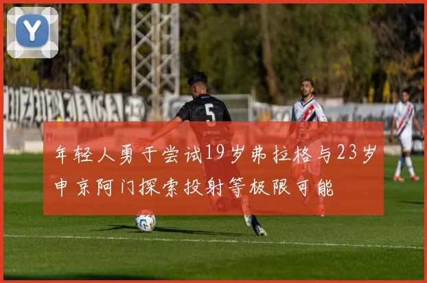 年轻人勇于尝试19岁弗拉格与23岁申京阿门探索投射等极限可能