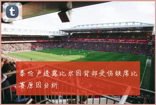 泰伦卢透露比尔因背部受伤缺席比赛原因分析