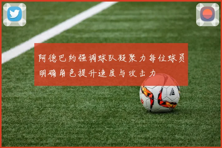 阿德巴约强调球队凝聚力每位球员明确角色提升速度与攻击力