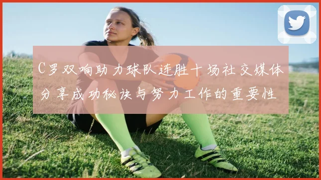 C罗双响助力球队连胜十场社交媒体分享成功秘诀与努力工作的重要性