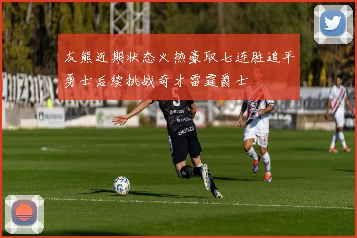 灰熊近期状态火热豪取七连胜追平勇士后续挑战奇才雷霆爵士