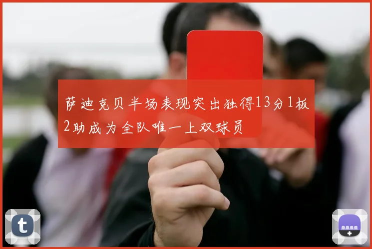 萨迪克贝半场表现突出独得13分1板2助成为全队唯一上双球员